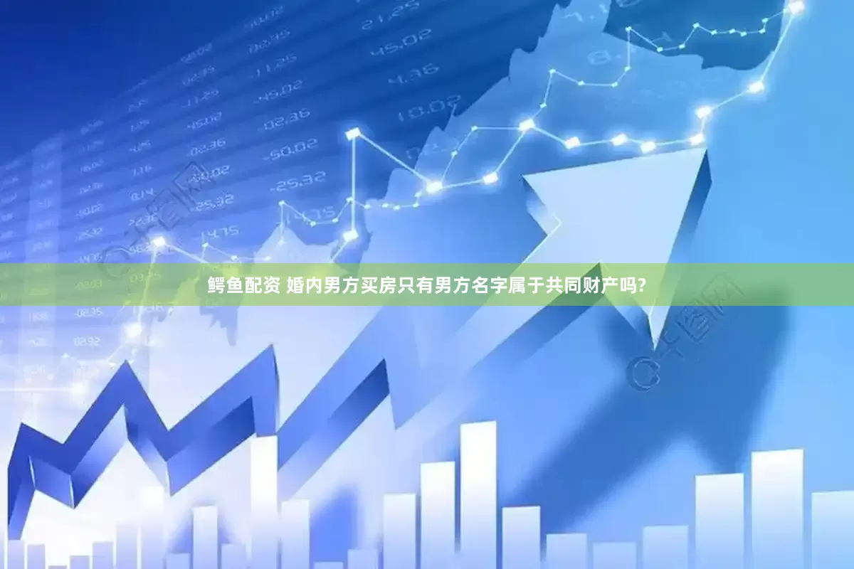 鳄鱼配资 婚内男方买房只有男方名字属于共同财产吗?