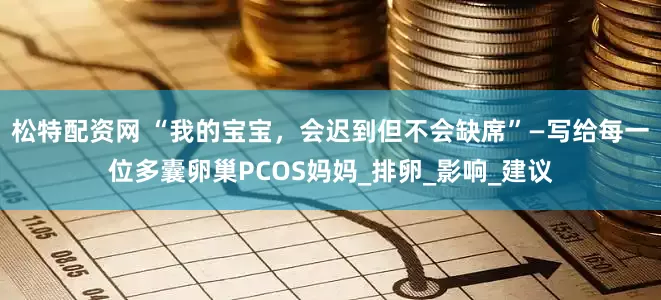 松特配资网 “我的宝宝，会迟到但不会缺席”—写给每一位多囊卵巢PCOS妈妈_排卵_影响_建议