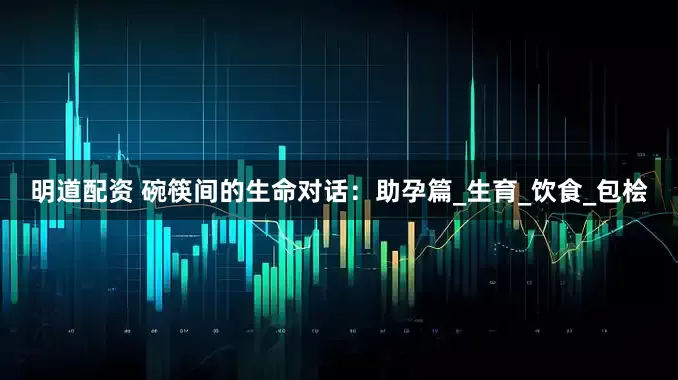 明道配资 碗筷间的生命对话：助孕篇_生育_饮食_包桧