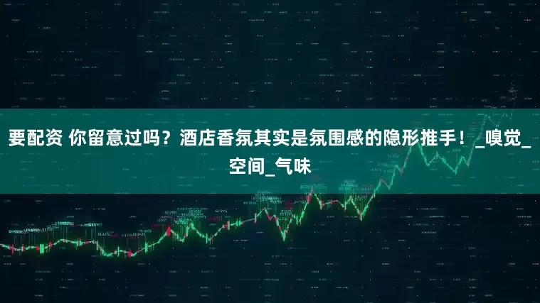 要配资 你留意过吗？酒店香氛其实是氛围感的隐形推手！_嗅觉_空间_气味