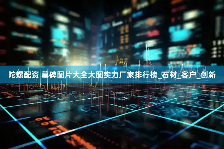 陀螺配资 墓碑图片大全大图实力厂家排行榜_石材_客户_创新
