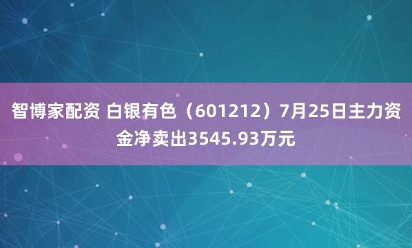 智博家配资 白银有色（601212）7月25日主力资金净卖出3545.93万元
