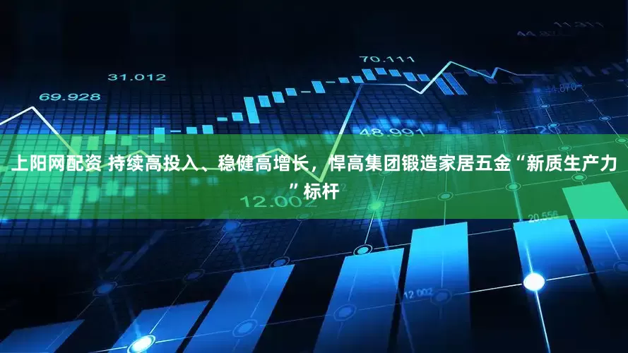 上阳网配资 持续高投入、稳健高增长，悍高集团锻造家居五金“新质生产力”标杆