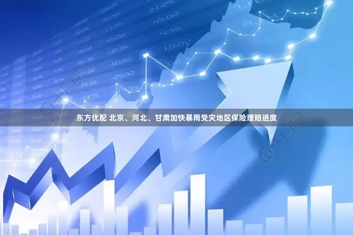 东方优配 北京、河北、甘肃加快暴雨受灾地区保险理赔进度