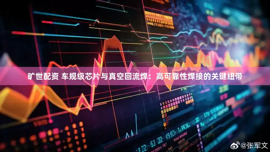 旷世配资 车规级芯片与真空回流焊：高可靠性焊接的关键纽带