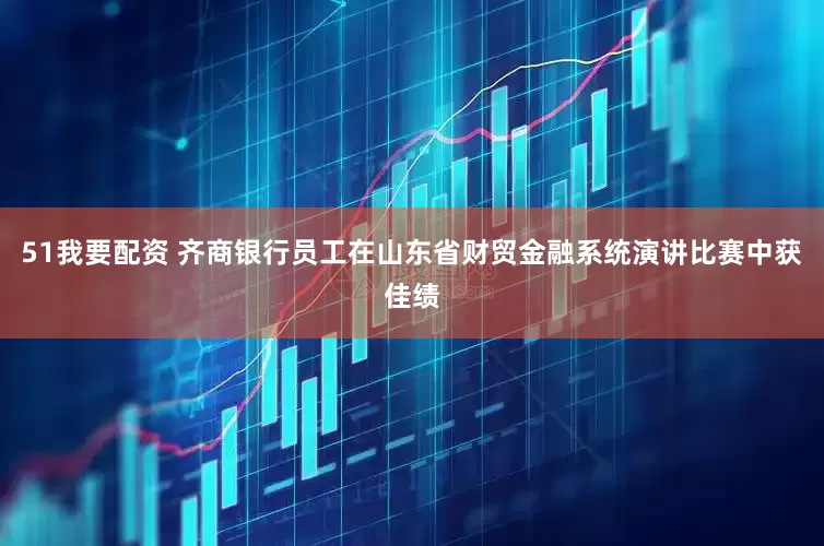 51我要配资 齐商银行员工在山东省财贸金融系统演讲比赛中获佳绩