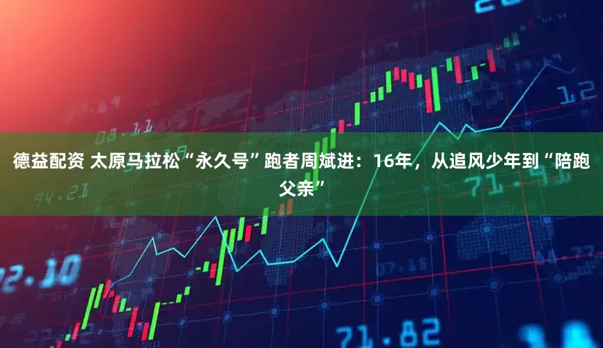 德益配资 太原马拉松“永久号”跑者周斌进：16年，从追风少年到“陪跑父亲”