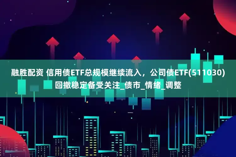 融胜配资 信用债ETF总规模继续流入，公司债ETF(511030)回撤稳定备受关注_债市_情绪_调整
