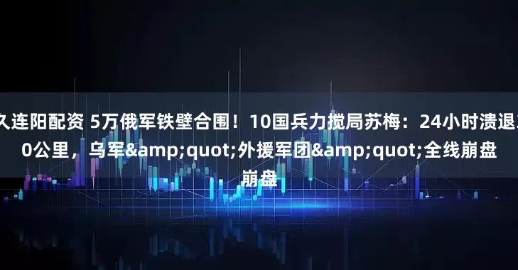 久连阳配资 5万俄军铁壁合围！10国兵力搅局苏梅：24小时溃退30公里，乌军&quot;外援军团&quot;全线崩盘