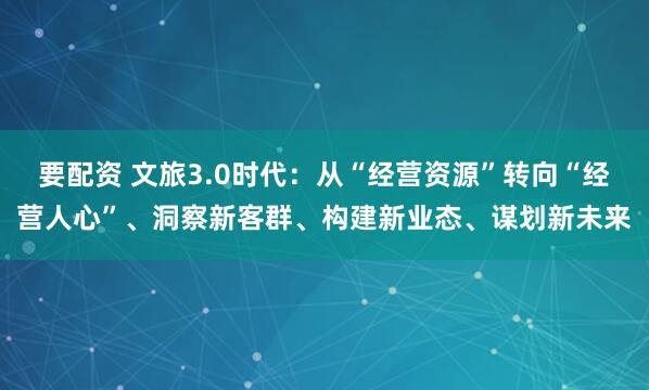要配资 文旅3.0时代：从“经营资源”转向“经营人心”、洞察新客群、构建新业态、谋划新未来