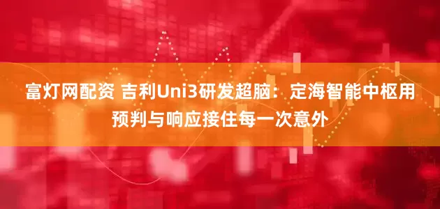 富灯网配资 吉利Uni3研发超脑：定海智能中枢用预判与响应接住每一次意外