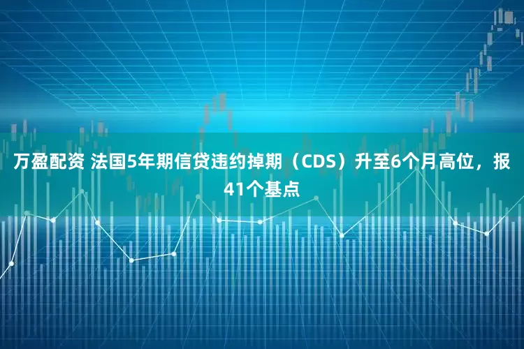 万盈配资 法国5年期信贷违约掉期（CDS）升至6个月高位，报41个基点