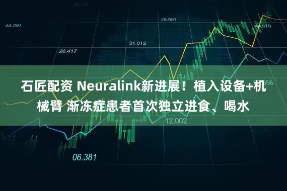石匠配资 Neuralink新进展!植入设备+机械臂 渐冻症患者首次独立进食、喝水