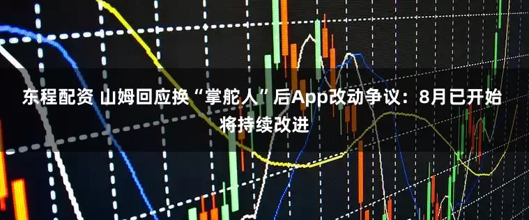 东程配资 山姆回应换“掌舵人”后App改动争议：8月已开始 将持续改进