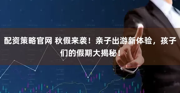 配资策略官网 秋假来袭！亲子出游新体验，孩子们的假期大揭秘！