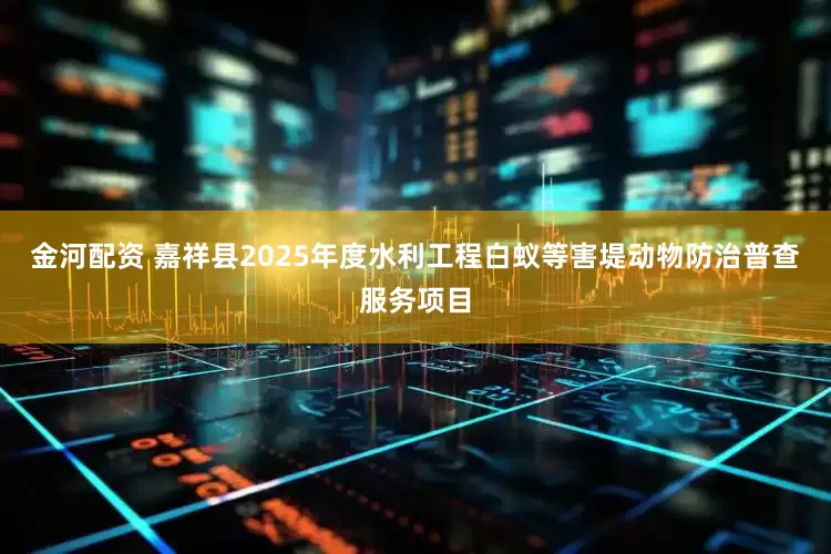 金河配资 嘉祥县2025年度水利工程白蚁等害堤动物防治普查服务项目