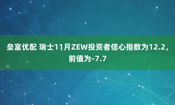垒富优配 瑞士11月ZEW投资者信心指数为12.2，前值为-7.7