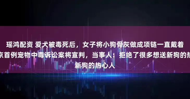 瑶鸿配资 爱犬被毒死后，女子将小狗骨灰做成项链一直戴着，北京首例宠物中毒诉讼案将宣判，当事人：拒绝了很多想送新狗的热心人
