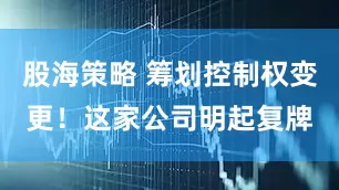 股海策略 筹划控制权变更！这家公司明起复牌