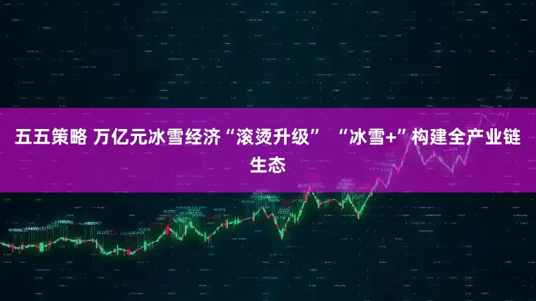 五五策略 万亿元冰雪经济“滚烫升级”  “冰雪+”构建全产业链生态
