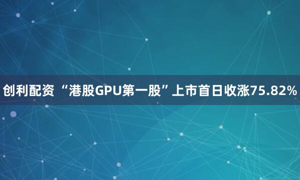 创利配资 “港股GPU第一股”上市首日收涨75.82%