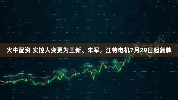 火牛配资 实控人变更为王新、朱军,江特电机7月29日起复牌