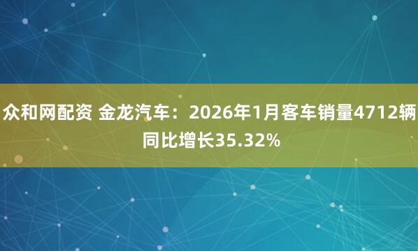 众和网配资 金龙汽车：2026年1月客车销量4712辆 同比增长35.32%