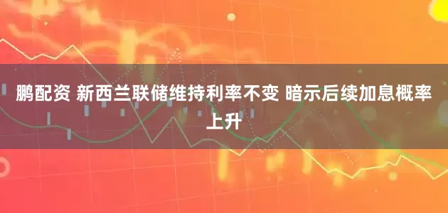 鹏配资 新西兰联储维持利率不变 暗示后续加息概率上升