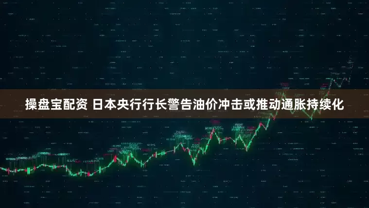 操盘宝配资 日本央行行长警告油价冲击或推动通胀持续化
